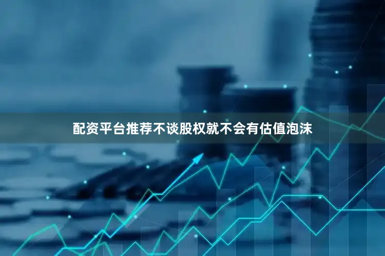 配资平台推荐不谈股权就不会有估值泡沫