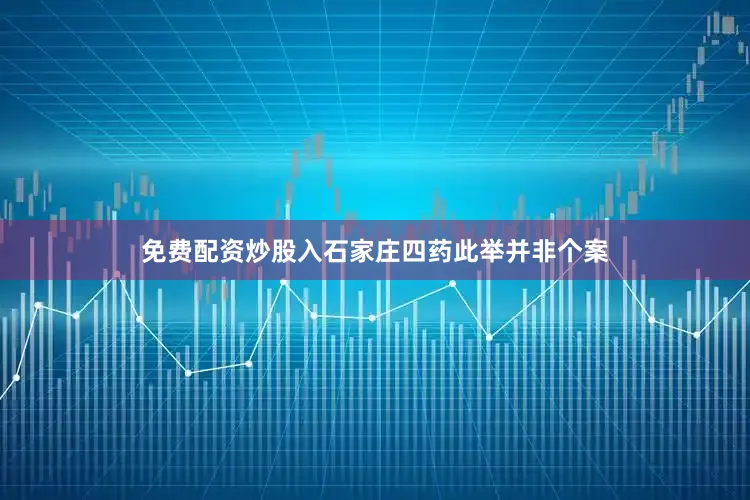 免费配资炒股入石家庄四药此举并非个案