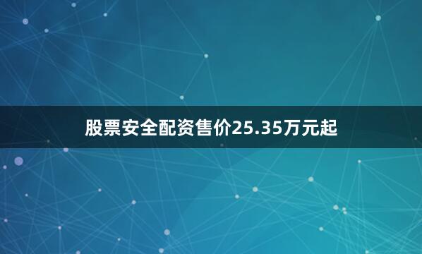 股票安全配资售价25.35万元起