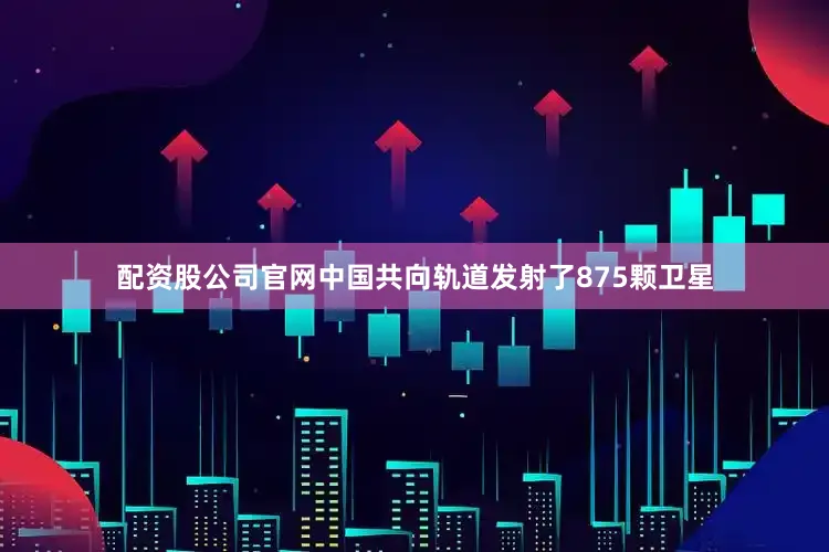 配资股公司官网中国共向轨道发射了875颗卫星