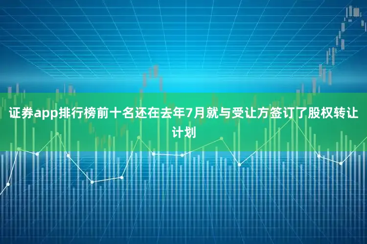 证券app排行榜前十名还在去年7月就与受让方签订了股权转让计划