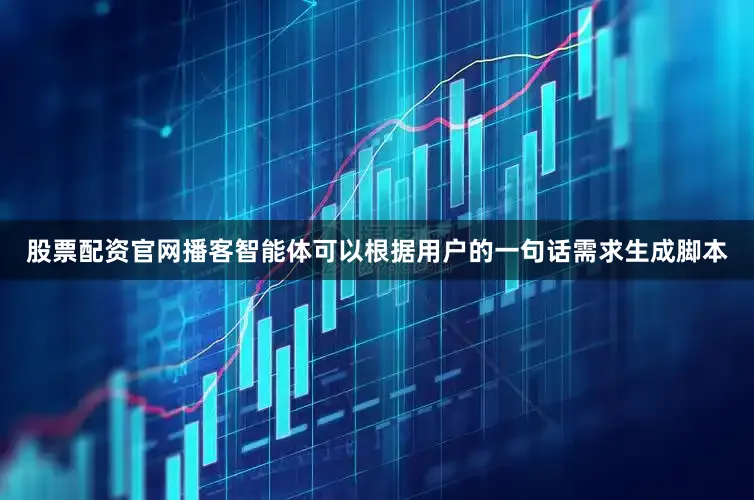 股票配资官网播客智能体可以根据用户的一句话需求生成脚本