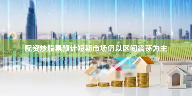 配资炒股票预计短期市场仍以区间震荡为主