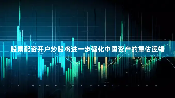股票配资开户炒股将进一步强化中国资产的重估逻辑