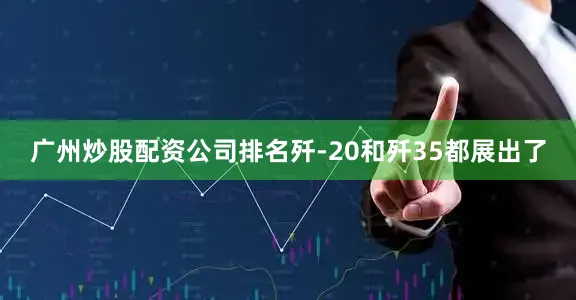 广州炒股配资公司排名歼-20和歼35都展出了