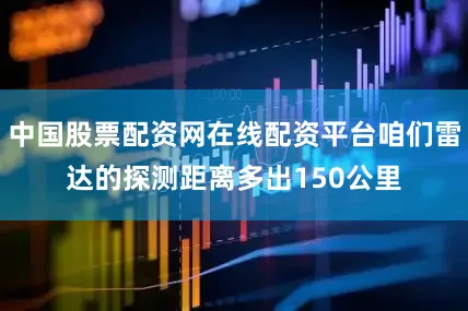 中国股票配资网在线配资平台咱们雷达的探测距离多出150公里