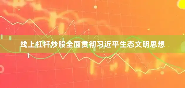 线上杠杆炒股全面贯彻习近平生态文明思想