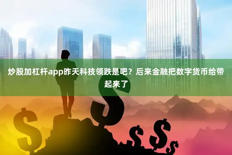 炒股加杠杆app昨天科技领跌是吧？后来金融把数字货币给带起来了