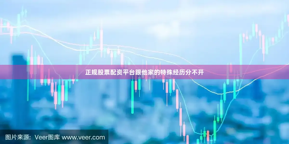 正规股票配资平台跟他家的特殊经历分不开