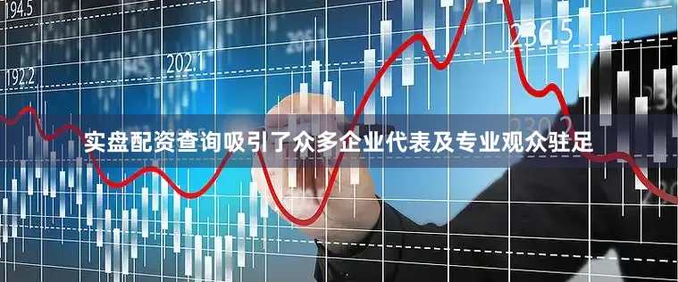 实盘配资查询吸引了众多企业代表及专业观众驻足