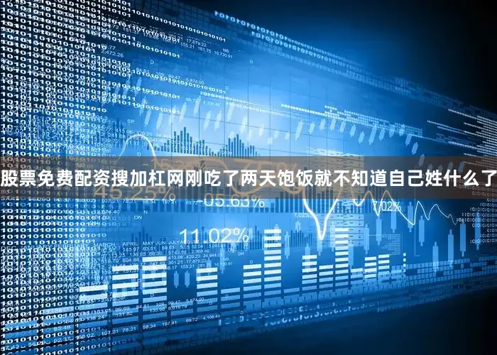 股票免费配资搜加杠网刚吃了两天饱饭就不知道自己姓什么了