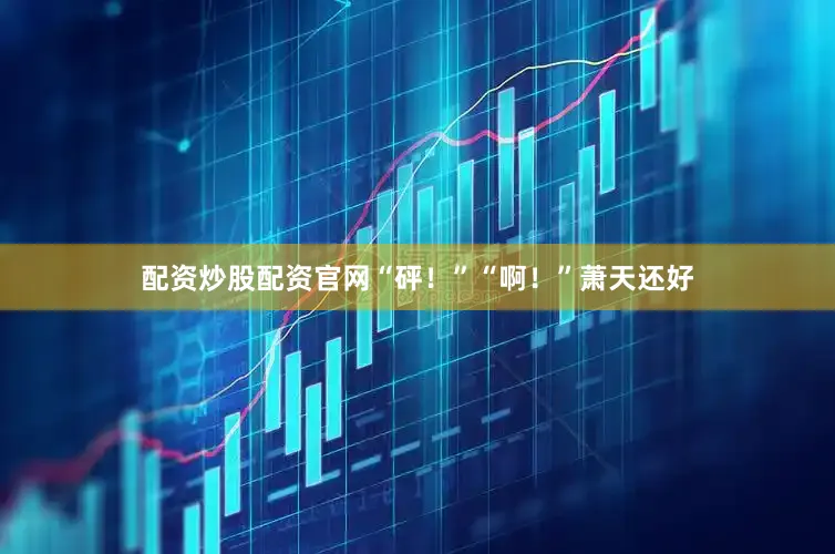 配资炒股配资官网“砰！”“啊！”萧天还好