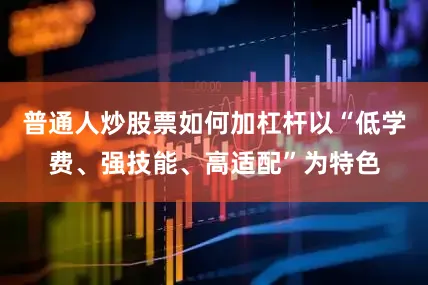 普通人炒股票如何加杠杆以“低学费、强技能、高适配”为特色