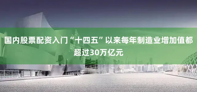 国内股票配资入门“十四五”以来每年制造业增加值都超过30万亿元