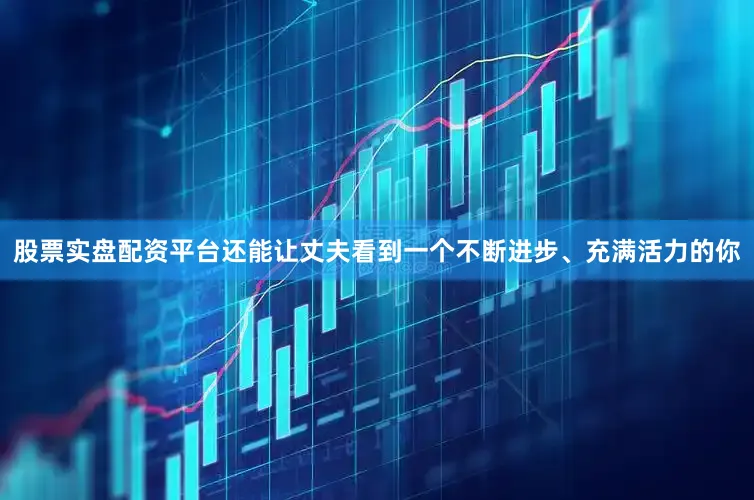 股票实盘配资平台还能让丈夫看到一个不断进步、充满活力的你