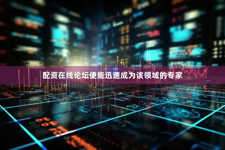 配资在线论坛便能迅速成为该领域的专家
