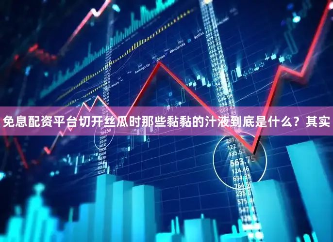 免息配资平台切开丝瓜时那些黏黏的汁液到底是什么？其实