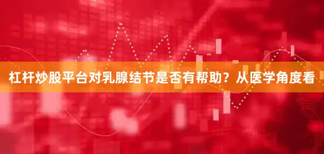 杠杆炒股平台对乳腺结节是否有帮助？从医学角度看