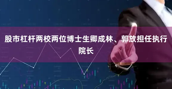股市杠杆两校两位博士生卿成林、郭放担任执行院长