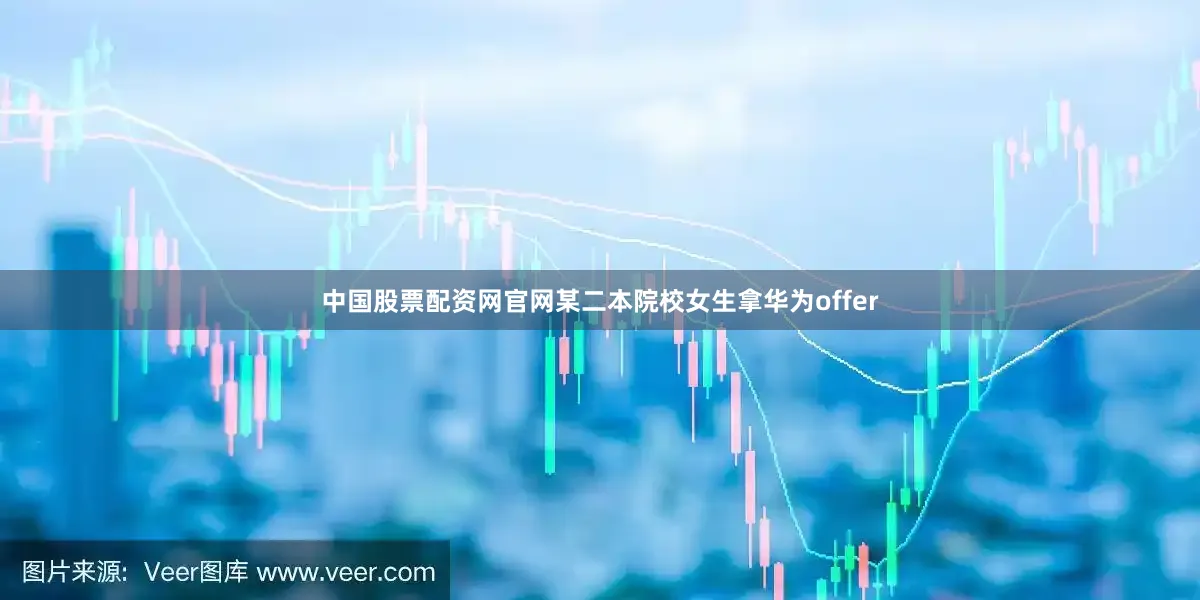 中国股票配资网官网某二本院校女生拿华为offer