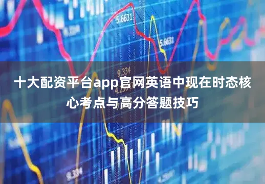 十大配资平台app官网英语中现在时态核心考点与高分答题技巧