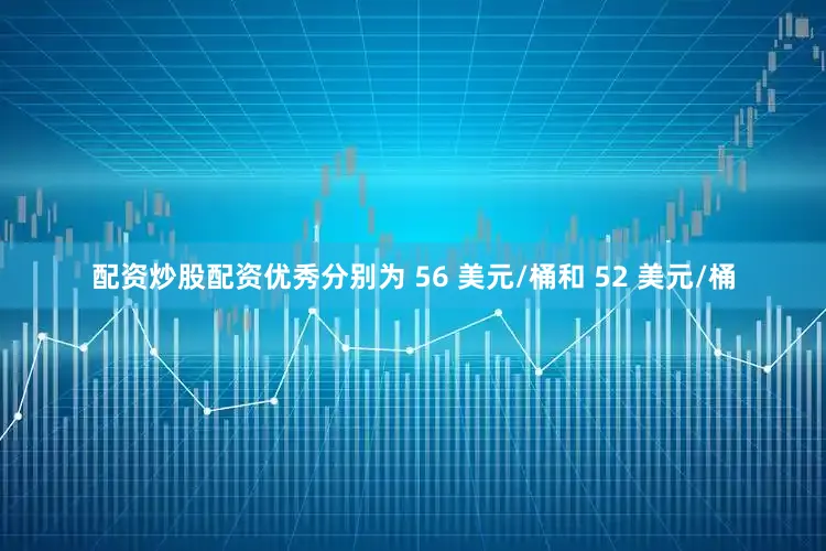 配资炒股配资优秀分别为 56 美元/桶和 52 美元/桶