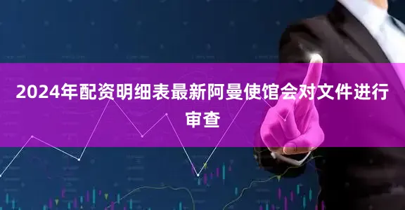2024年配资明细表最新阿曼使馆会对文件进行审查