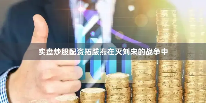 实盘炒股配资拓跋焘在灭刘宋的战争中