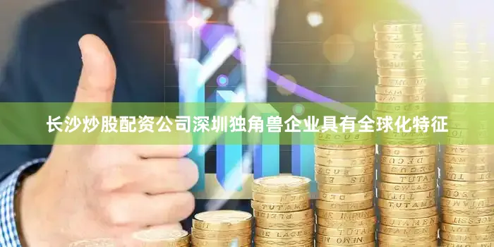 长沙炒股配资公司深圳独角兽企业具有全球化特征