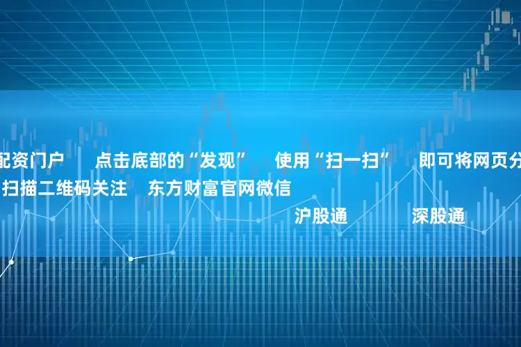 配资资深股票配资门户      点击底部的“发现”     使用“扫一扫”     即可将网页分享至朋友圈                            扫描二维码关注    东方财富官网微信                                                                        沪股通             深股通         