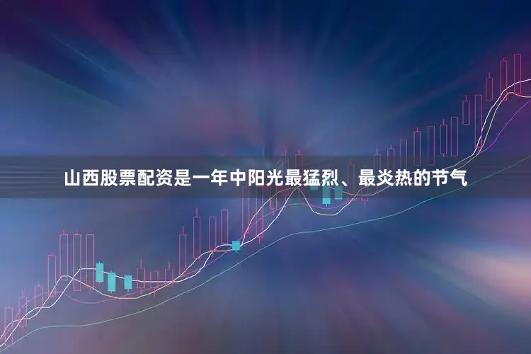 山西股票配资是一年中阳光最猛烈、最炎热的节气