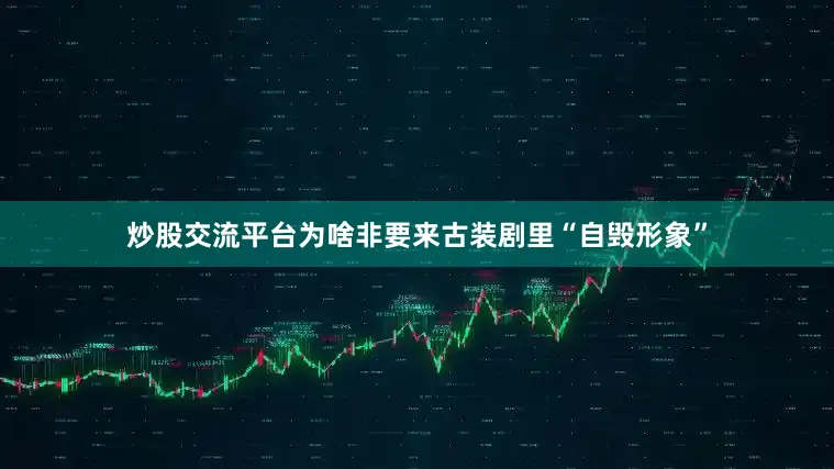 炒股交流平台为啥非要来古装剧里“自毁形象”