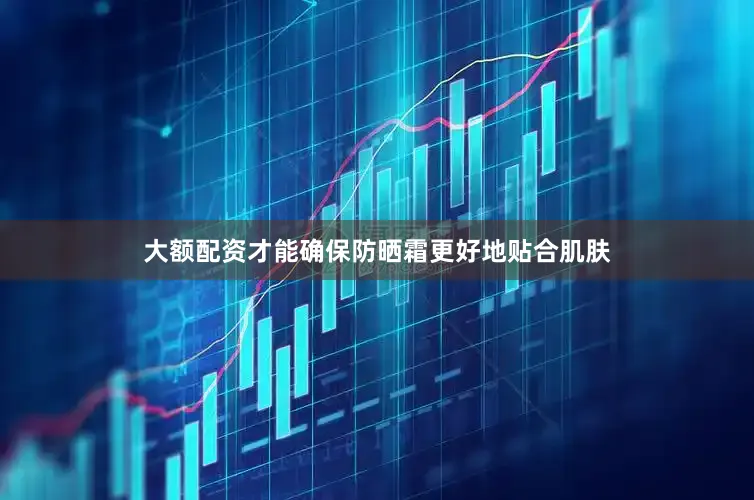 大额配资才能确保防晒霜更好地贴合肌肤