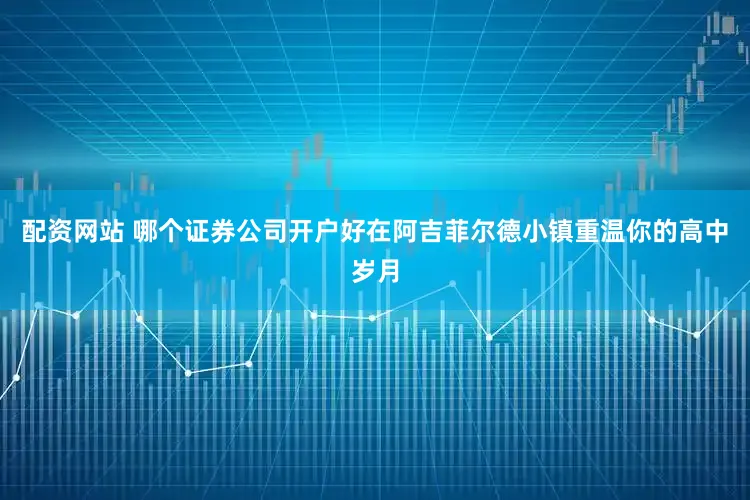 配资网站 哪个证券公司开户好在阿吉菲尔德小镇重温你的高中岁月