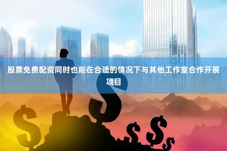股票免费配资同时也能在合适的情况下与其他工作室合作开展项目