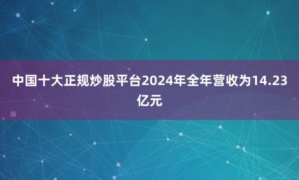 中国十大正规炒股平台2024年全年营收为14.23亿元