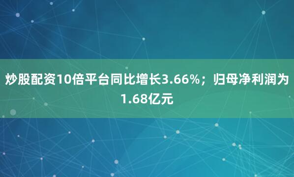 炒股配资10倍平台同比增长3.66%；归母净利润为1.68亿元
