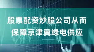 股票配资炒股公司从而保障京津冀绿电供应