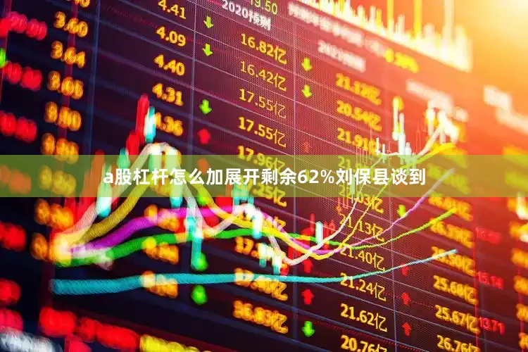a股杠杆怎么加展开剩余62%刘保县谈到