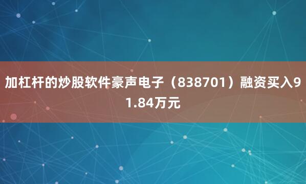 加杠杆的炒股软件豪声电子（838701）融资买入91.84万元