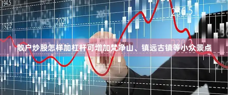 散户炒股怎样加杠杆可增加梵净山、镇远古镇等小众景点