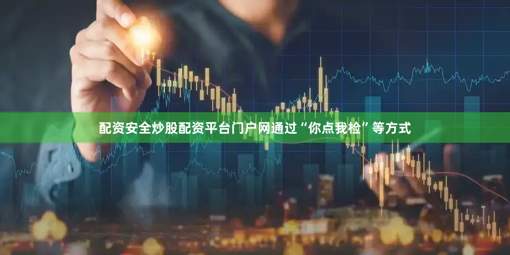 配资安全炒股配资平台门户网通过“你点我检”等方式