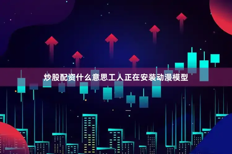 炒股配资什么意思工人正在安装动漫模型