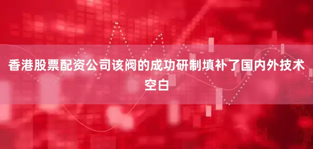 香港股票配资公司该阀的成功研制填补了国内外技术空白