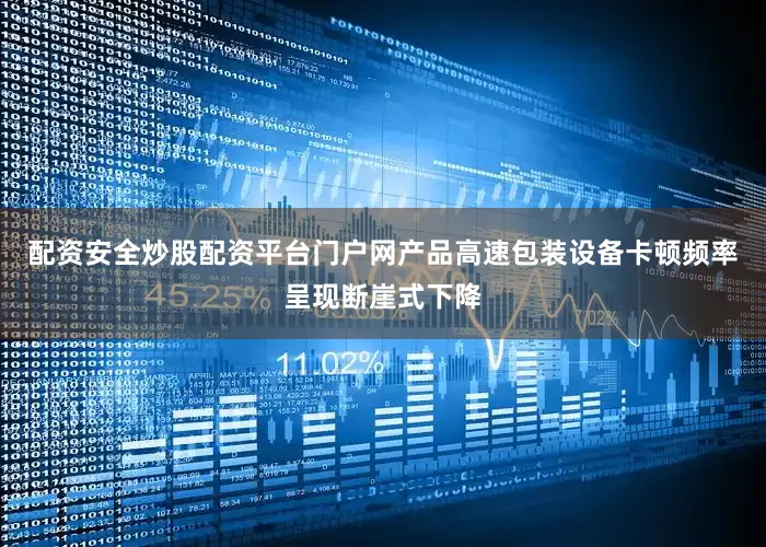 配资安全炒股配资平台门户网产品高速包装设备卡顿频率呈现断崖式下降