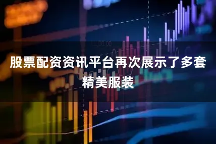 股票配资资讯平台再次展示了多套精美服装