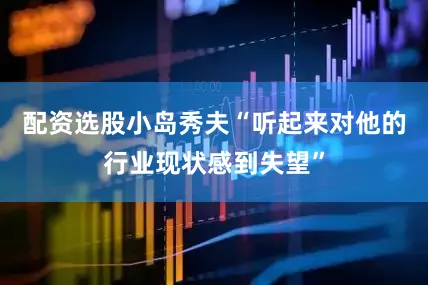 配资选股小岛秀夫“听起来对他的行业现状感到失望”