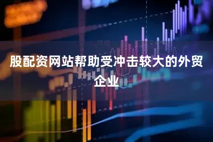股配资网站帮助受冲击较大的外贸企业