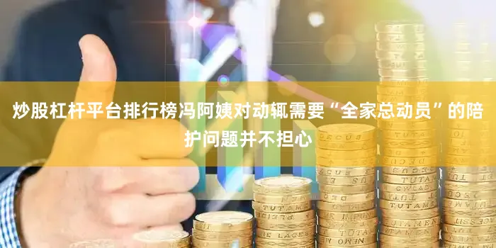 炒股杠杆平台排行榜冯阿姨对动辄需要“全家总动员”的陪护问题并不担心
