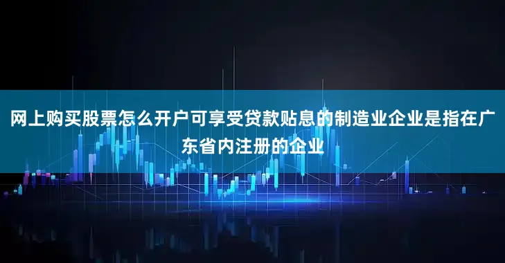 网上购买股票怎么开户可享受贷款贴息的制造业企业是指在广东省内注册的企业